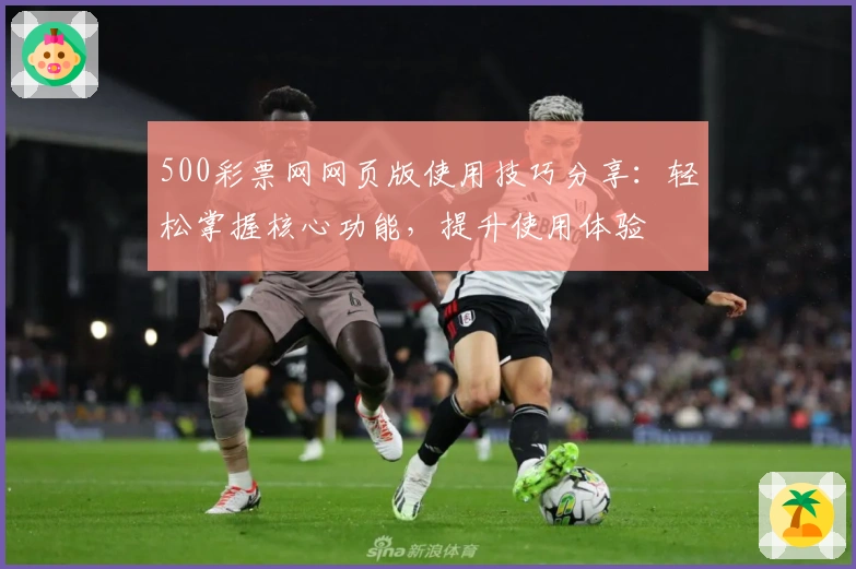 500彩票网网页版使用技巧分享：轻松掌握核心功能，提升使用体验