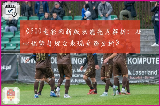 《500竞彩网新版功能亮点解析：核心优势与综合表现全面分析》