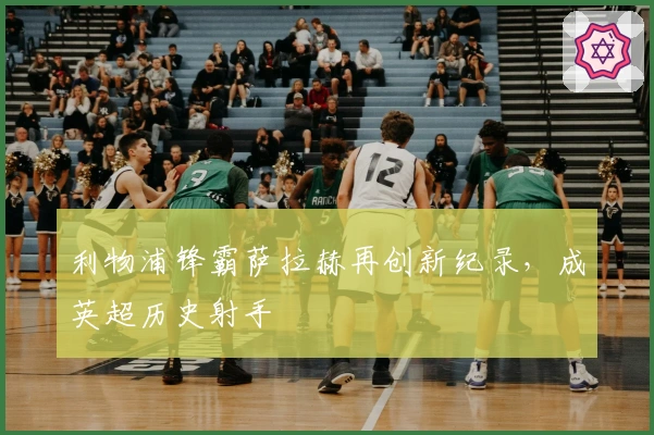 利物浦锋霸萨拉赫再创新纪录，成英超历史射手