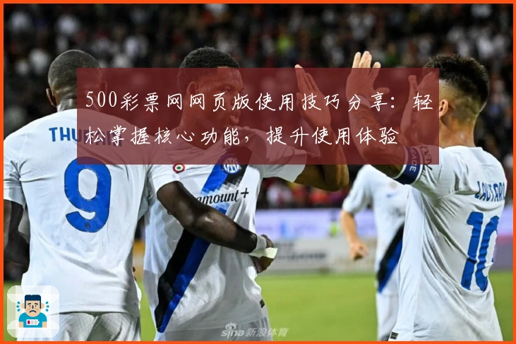 500彩票网网页版使用技巧分享：轻松掌握核心功能，提升使用体验