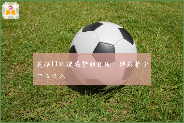 英超11队遭遇赞助困境，博彩禁令冲击收入