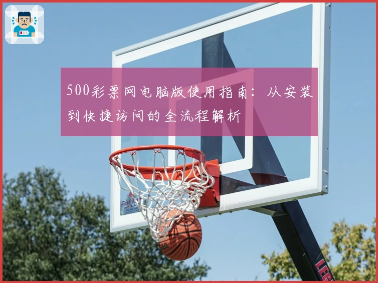 500彩票网电脑版使用指南：从安装到快捷访问的全流程解析