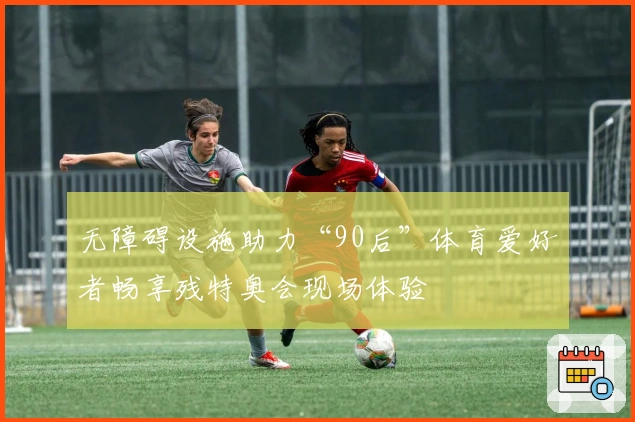 无障碍设施助力“90后”体育爱好者畅享残特奥会现场体验