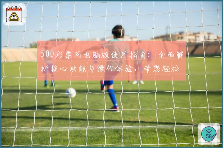 500彩票网电脑版使用指南：全面解析核心功能与操作体验，带您轻松掌握各类服务与便捷操作功能