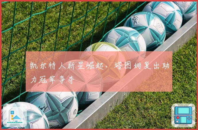 凯尔特人新星崛起，塔图姆复出助力冠军争夺