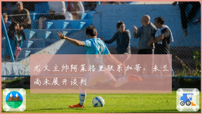 尤文主帅阿莱格里联系加蒂，米兰尚未展开谈判