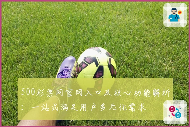 500彩票网官网入口及核心功能解析：一站式满足用户多元化需求