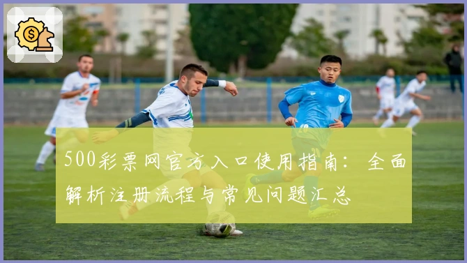 500彩票网官方入口使用指南：全面解析注册流程与常见问题汇总