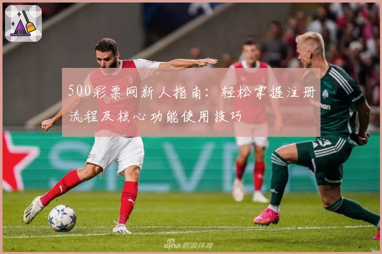 500彩票网新人指南：轻松掌握注册流程及核心功能使用技巧