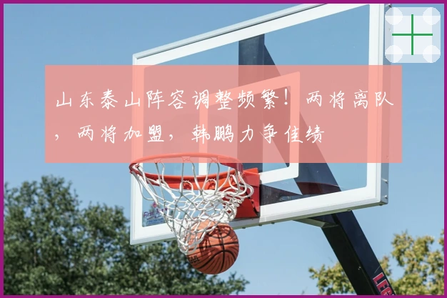 山东泰山阵容调整频繁！两将离队，两将加盟，韩鹏力争佳绩