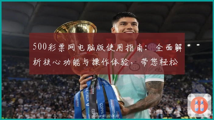 500彩票网电脑版使用指南:全面解析核心功能与操作体验,带您轻松掌握各类服务与便捷操作功能
