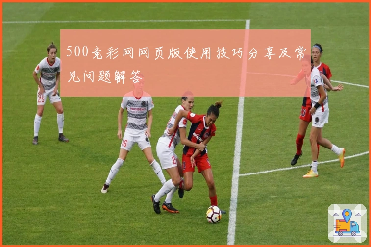 500竞彩网网页版使用技巧分享及常见问题解答