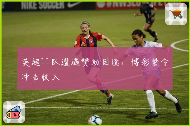 英超11队遭遇赞助困境，博彩禁令冲击收入