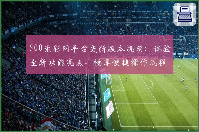 500竞彩网平台更新版本说明：体验全新功能亮点，畅享便捷操作流程
