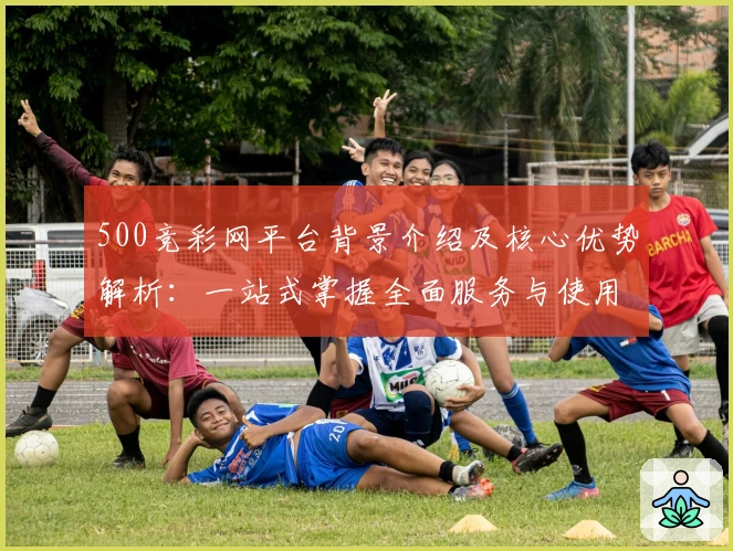 500竞彩网平台背景介绍及核心优势解析：一站式掌握全面服务与使用体验