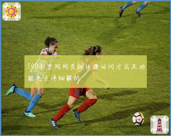 500彩票网网页版快捷访问方式及功能亮点详细解析