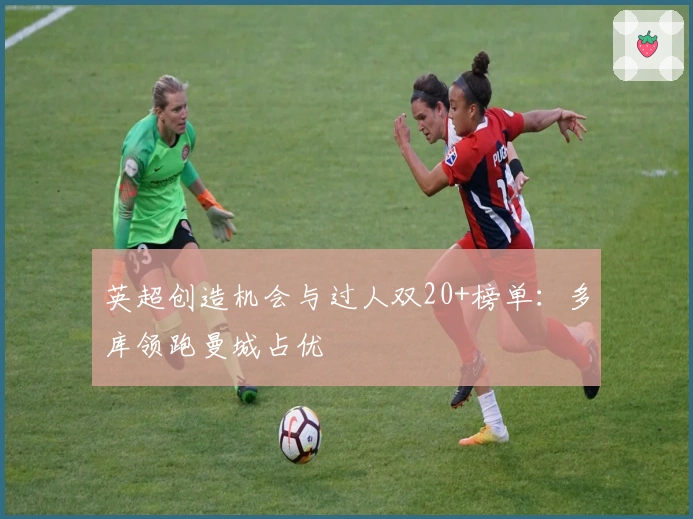 英超创造机会与过人双20+榜单：多库领跑曼城占优