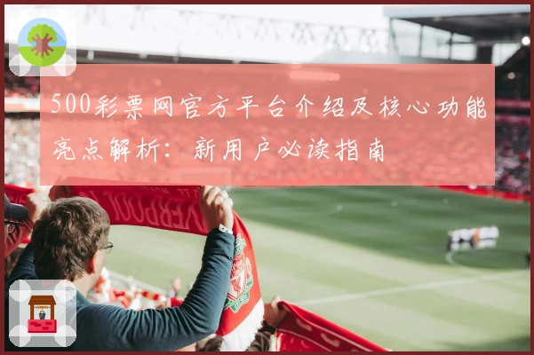 500彩票网官方平台介绍及核心功能亮点解析：新用户必读指南