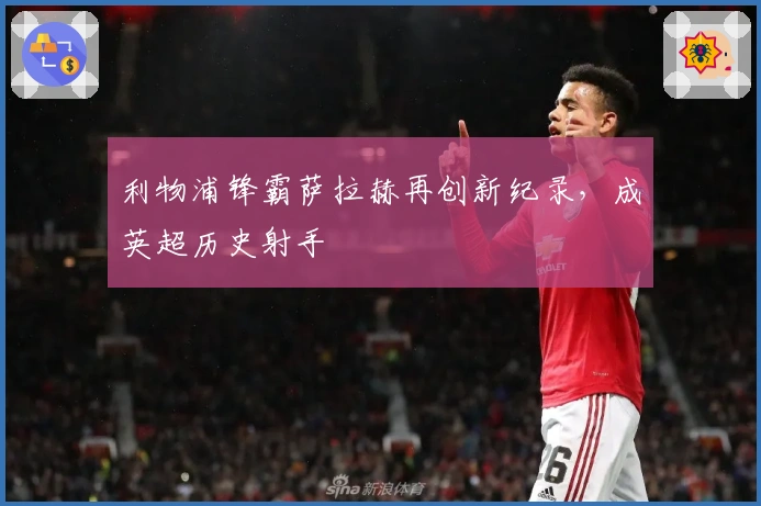 利物浦锋霸萨拉赫再创新纪录,成英超历史射手