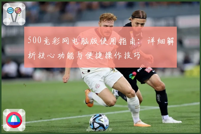 500竞彩网电脑版使用指南：详细解析核心功能与便捷操作技巧