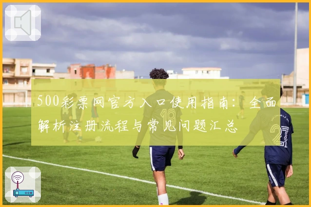 500彩票网官方入口使用指南:全面解析注册流程与常见问题汇总