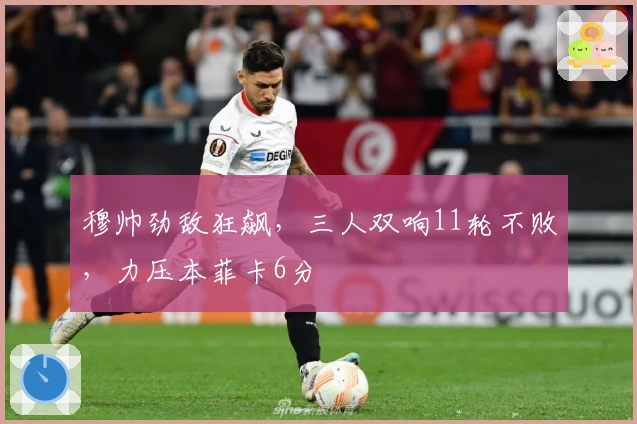 穆帅劲敌狂飙，三人双响11轮不败，力压本菲卡6分