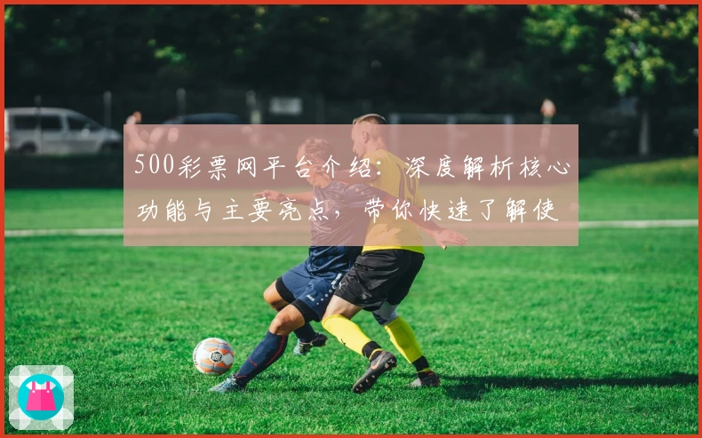 500彩票网平台介绍：深度解析核心功能与主要亮点，带你快速了解使用优势和便捷操作体验