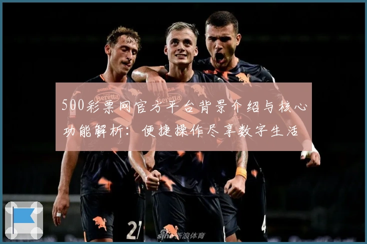 500彩票网官方平台背景介绍与核心功能解析：便捷操作尽享数字生活新体验