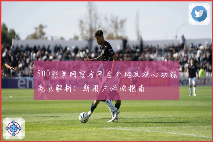 500彩票网官方平台介绍及核心功能亮点解析:新用户必读指南