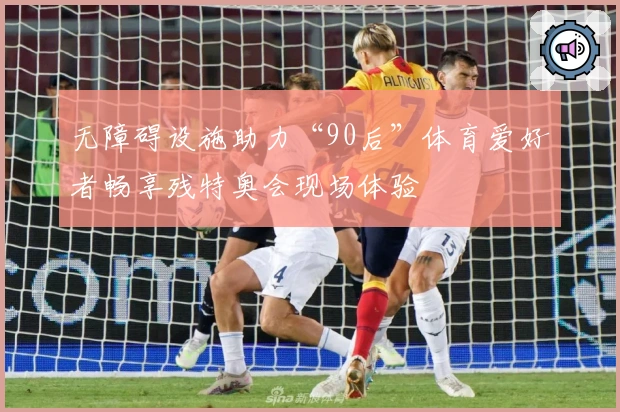 无障碍设施助力“90后”体育爱好者畅享残特奥会现场体验