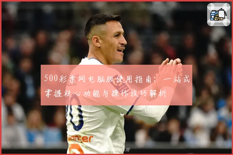 500彩票网电脑版使用指南:一站式掌握核心功能与操作技巧解析