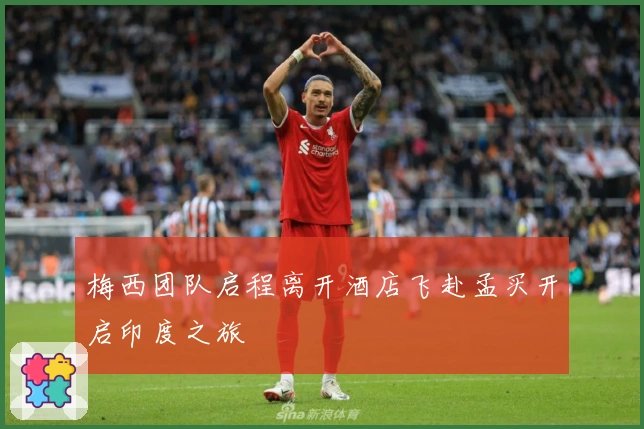 梅西团队启程离开酒店飞赴孟买开启印度之旅