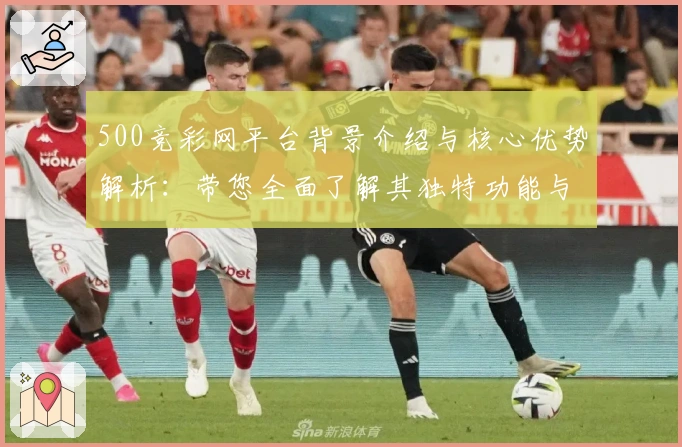 500竞彩网平台背景介绍与核心优势解析：带您全面了解其独特功能与用户体验