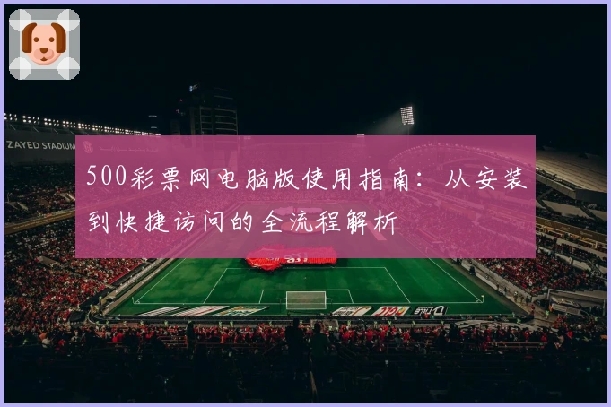 500彩票网电脑版使用指南:从安装到快捷访问的全流程解析