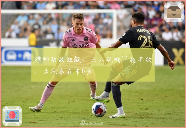 穆帅劲敌狂飙，三人双响11轮不败，力压本菲卡6分