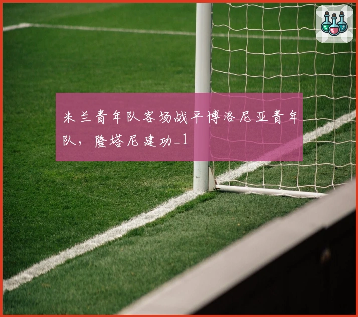 米兰青年队客场战平博洛尼亚青年队，隆塔尼建功_1