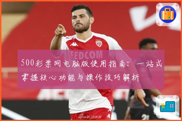 500彩票网电脑版使用指南：一站式掌握核心功能与操作技巧解析