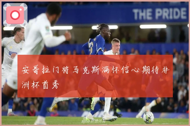 安哥拉门将马克斯满怀信心期待非洲杯首秀