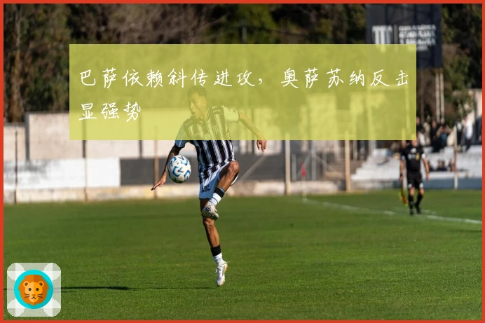巴萨依赖斜传进攻，奥萨苏纳反击显强势