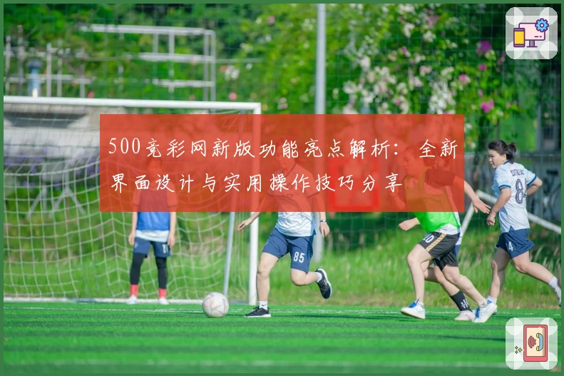 500竞彩网新版功能亮点解析：全新界面设计与实用操作技巧分享