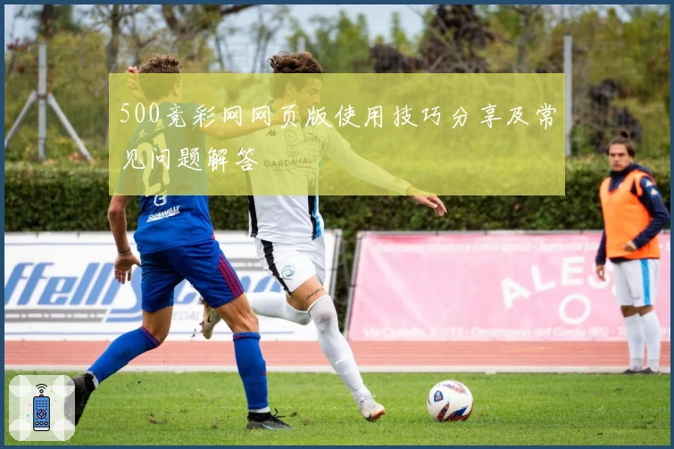 500竞彩网网页版使用技巧分享及常见问题解答