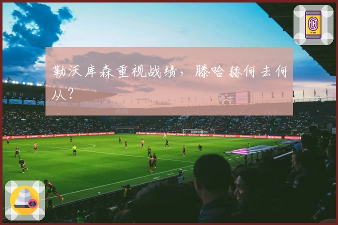 勒沃库森重视战绩，滕哈赫何去何从？