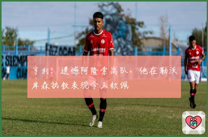 亨利：遗憾阿隆索离队，他在勒沃库森执教表现令人钦佩