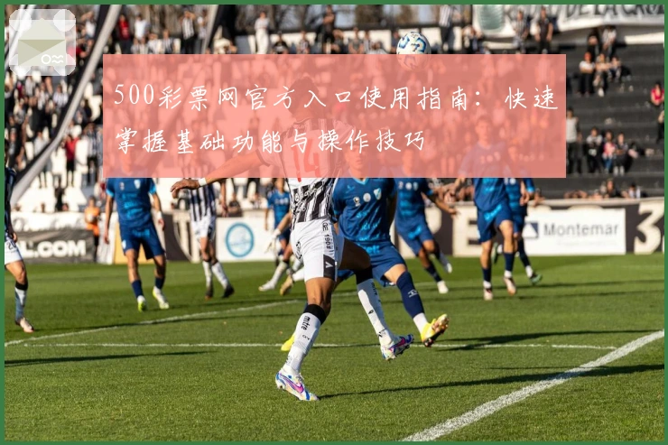500彩票网官方入口使用指南：快速掌握基础功能与操作技巧