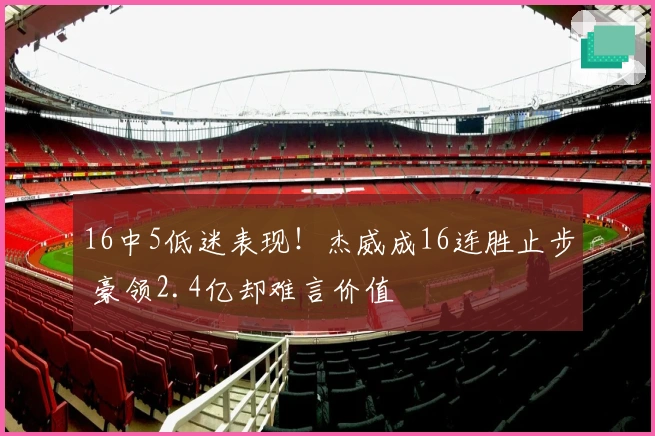 16中5低迷表现！杰威成16连胜止步 豪领2.4亿却难言价值