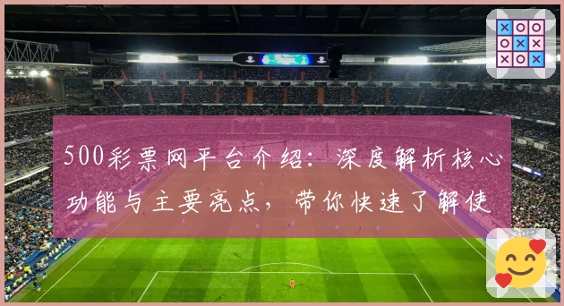 500彩票网平台介绍：深度解析核心功能与主要亮点，带你快速了解使用优势和便捷操作体验