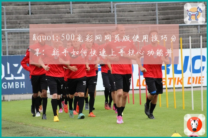 "500竞彩网网页版使用技巧分享：新手如何快速上手核心功能并提升体验"